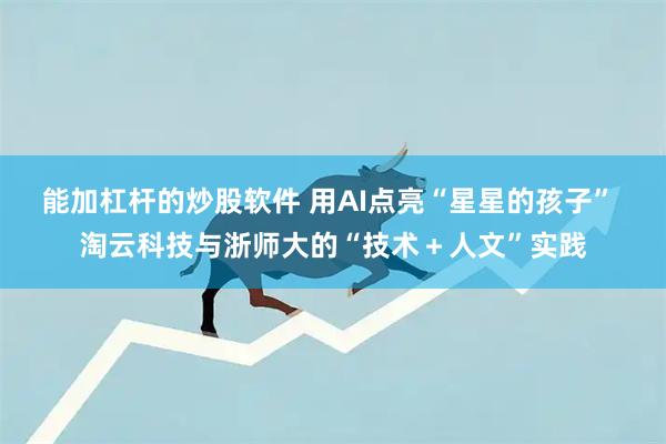 能加杠杆的炒股软件 用AI点亮“星星的孩子” 淘云科技与浙师大的“技术＋人文”实践