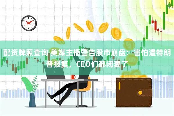 配资牌照查询 美媒主播警告股市崩盘：害怕遭特朗普报复，CEO们都闭麦了