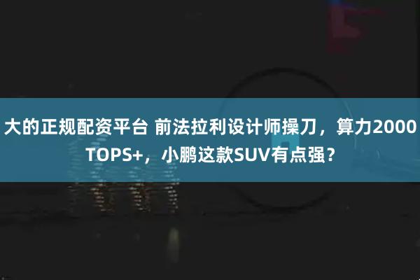大的正规配资平台 前法拉利设计师操刀，算力2000TOPS+，小鹏这款SUV有点强？