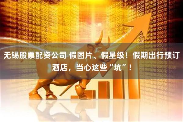 无锡股票配资公司 假图片、假星级!假期出行预订酒店,当心这些“坑”!
