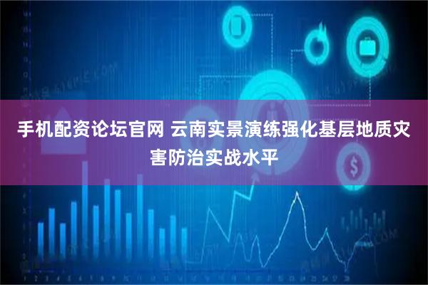 手机配资论坛官网 云南实景演练强化基层地质灾害防治实战水平