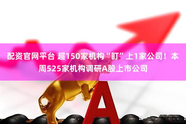 配资官网平台 超150家机构“盯”上1家公司！本周525家机构调研A股上市公司
