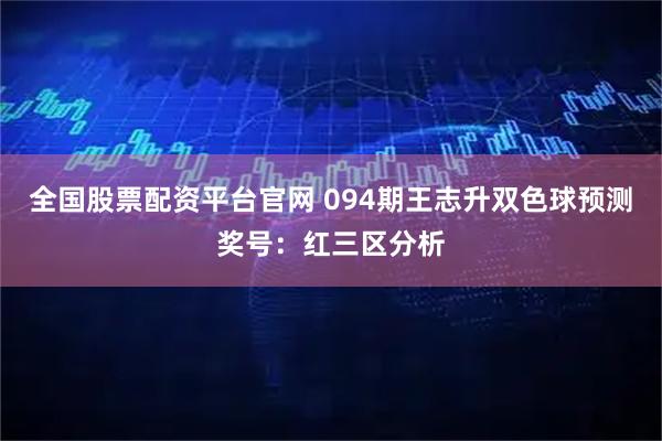 全国股票配资平台官网 094期王志升双色球预测奖号：红三区分析