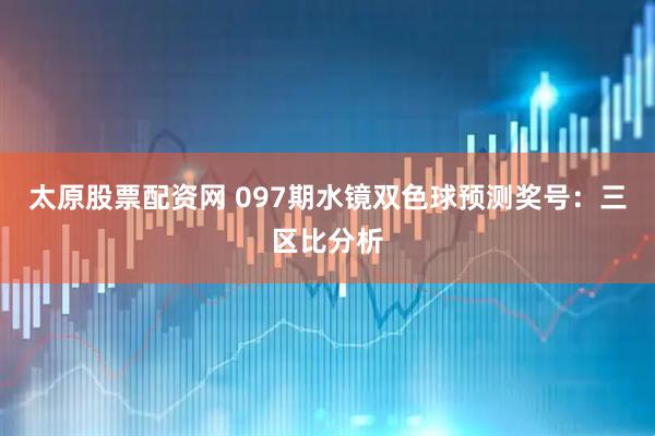 太原股票配资网 097期水镜双色球预测奖号：三区比分析