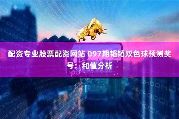 配资专业股票配资网站 097期韬韬双色球预测奖号：和值分析