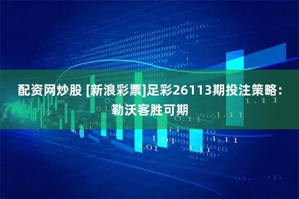 配资网炒股 [新浪彩票]足彩26113期投注策略：勒沃客胜可期