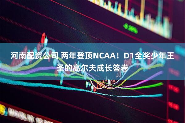 河南配资公司 两年登顶NCAA！D1全奖少年王圣的高尔夫成长答卷