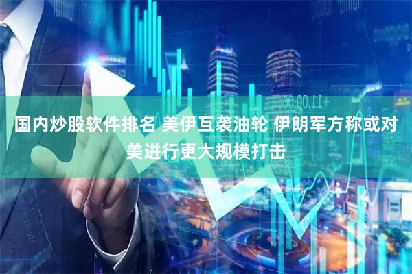 国内炒股软件排名 美伊互袭油轮 伊朗军方称或对美进行更大规模打击