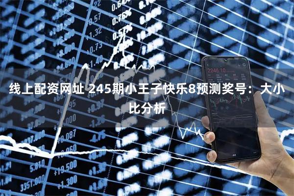 线上配资网址 245期小王子快乐8预测奖号：大小比分析