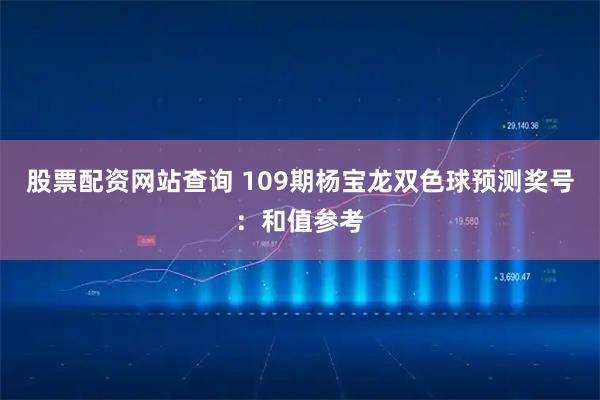 股票配资网站查询 109期杨宝龙双色球预测奖号：和值参考