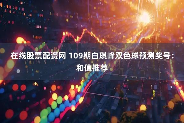 在线股票配资网 109期白琪峰双色球预测奖号:和值推荐