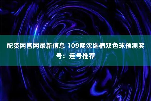 配资网官网最新信息 109期沈继楠双色球预测奖号：连号推荐