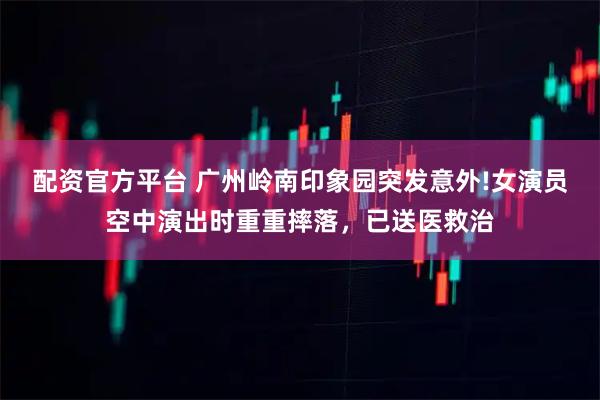 配资官方平台 广州岭南印象园突发意外!女演员空中演出时重重摔落，已送医救治